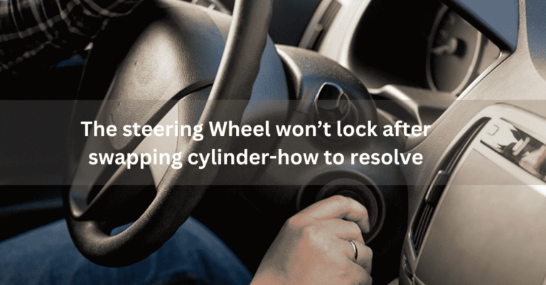 The steering Wheel won’t lock after swapping cylinder-how to resolve