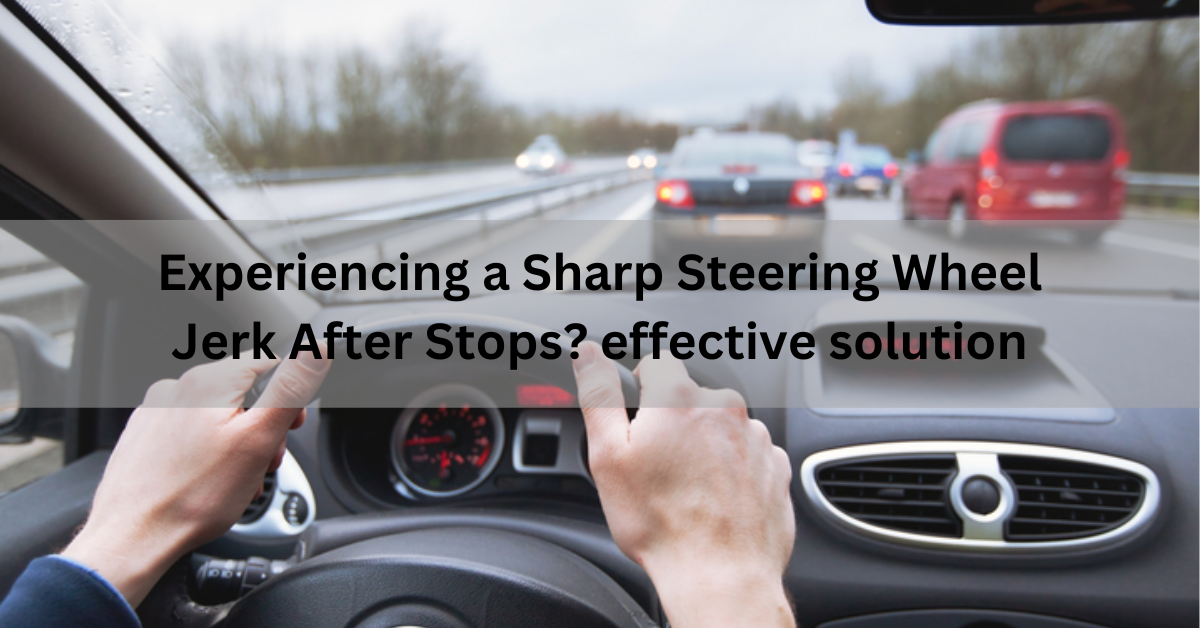 Experiencing a Sharp Steering Wheel Jerk After Stops? effective solution