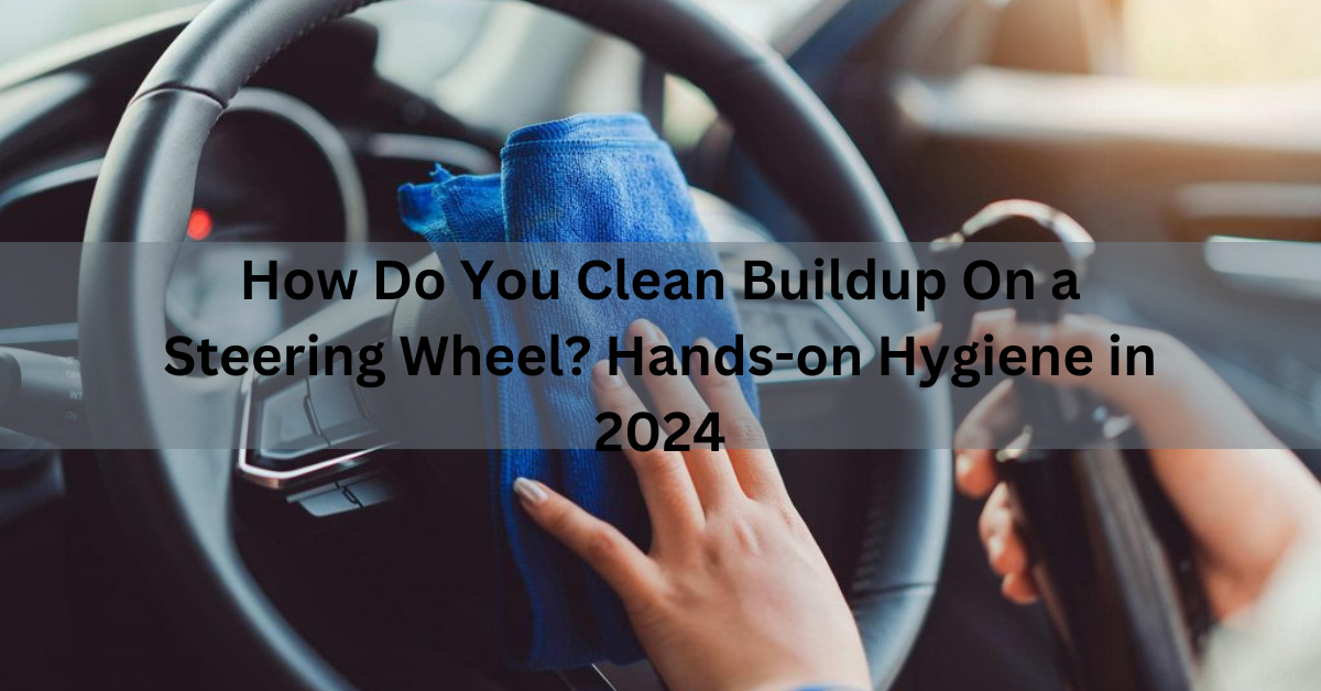 How Do You Clean Buildup On a Steering Wheel? Hands-on Hygiene in 2024